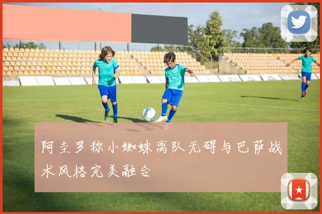 阿圭罗称小蜘蛛离队无碍与巴萨战术风格完美融合