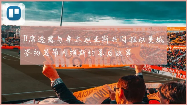 B席透露与鲁本迪亚斯共同推动曼城签约若昂内维斯的幕后故事