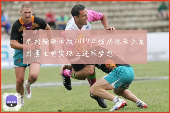 乔约翰逊回顾2019年伤病称若无意外勇士将实现三连冠梦想