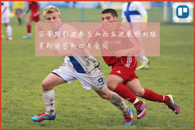 贝蒂斯引进弗兰加西亚进展顺利球员即将签约四年合同
