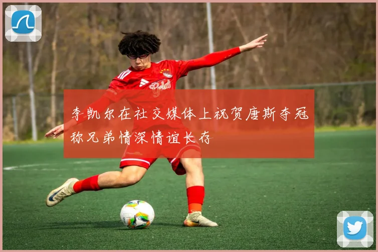 李凯尔在社交媒体上祝贺唐斯夺冠称兄弟情深情谊长存