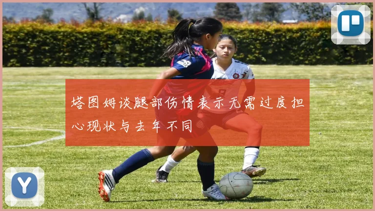 塔图姆谈腿部伤情表示无需过度担心现状与去年不同
