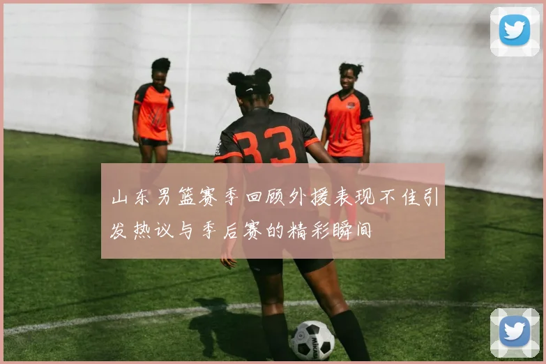 山东男篮赛季回顾外援表现不佳引发热议与季后赛的精彩瞬间