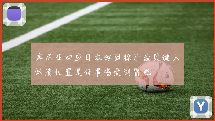 库尼亚回应日本嘲讽称让盐贝健人认清位置是好事感受到冒犯