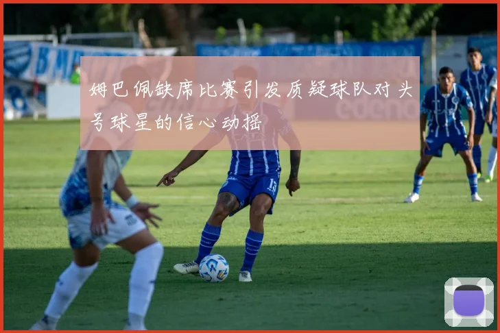 姆巴佩缺席比赛引发质疑球队对头号球星的信心动摇