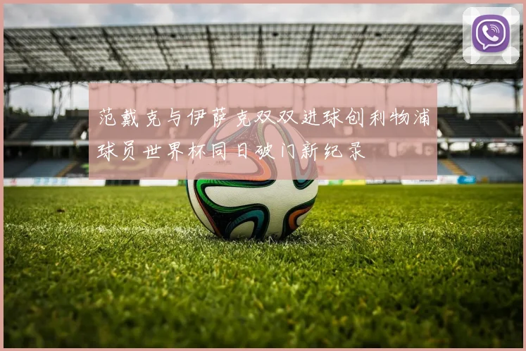 范戴克与伊萨克双双进球创利物浦球员世界杯同日破门新纪录