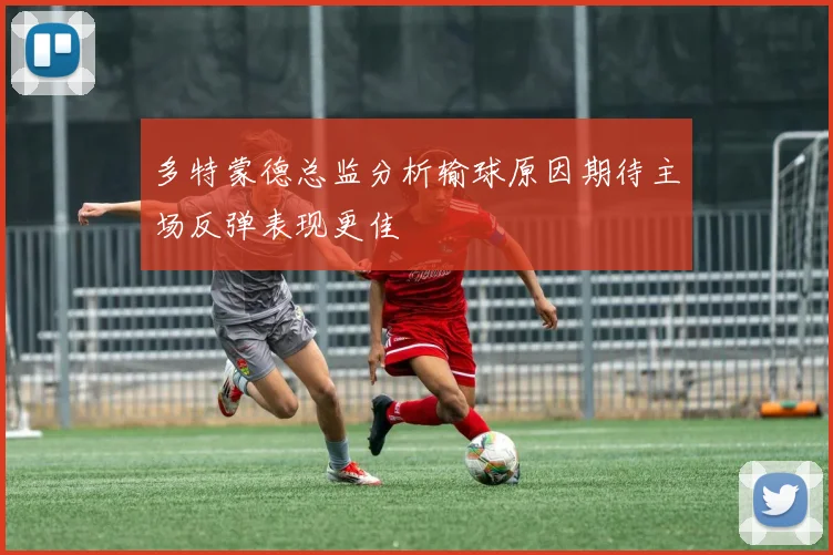多特蒙德总监分析输球原因期待主场反弹表现更佳