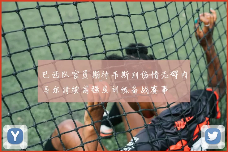 巴西队官员期待韦斯利伤情无碍内马尔持续高强度训练备战赛事